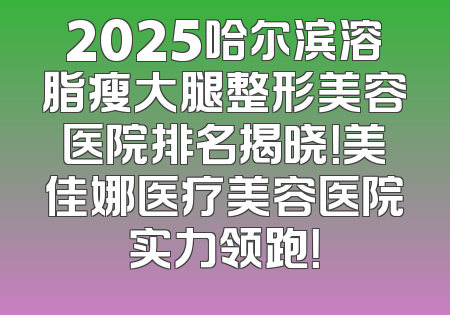 2025哈尔滨溶脂瘦大腿整形美容医院排名揭晓！美佳娜医疗美容医院实力领跑！