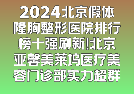 2024北京假体隆胸整形医院排行榜十强刷新！北京亚馨美莱坞医疗美容门诊部实力超群