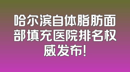 哈尔滨自体脂肪面部填充医院排名权威发布！