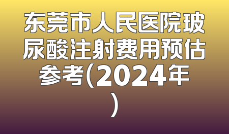 东莞市人民医院玻尿酸注射费用预估参考（2024年）