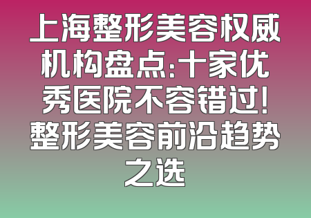 上海整形美容权威机构盘点：十家优秀医院不容错过！整形美容前沿趋势之选