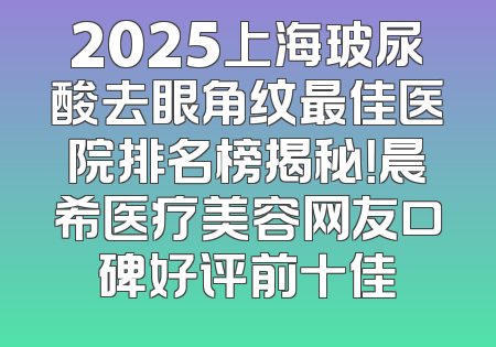 2025上海玻尿酸去眼角纹最佳医院排名榜揭秘！晨希医疗美容网友口碑好评前十佳