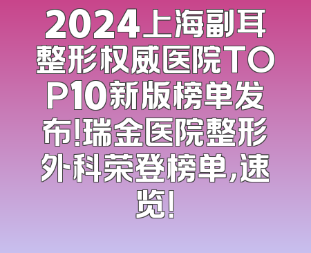 2024上海副耳整形权威医院TOP10新版榜单发布！瑞金医院整形外科荣登榜单，速览！