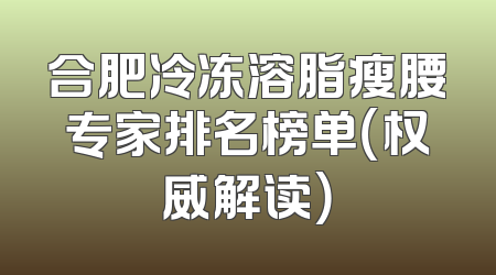 合肥冷冻溶脂瘦腰专家排名榜单（权威解读）