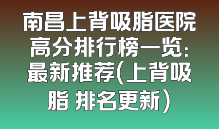 南昌上背吸脂医院高分排行榜一览：最新推荐（上背吸脂 排名更新）
