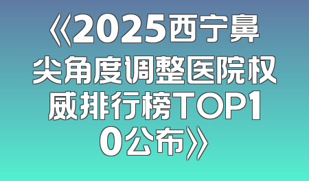 《2025西宁鼻尖角度调整医院权威排行榜TOP10公布》