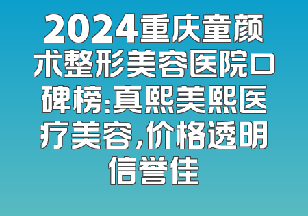2024重庆童颜术整形美容医院口碑榜：真熙美熙医疗美容，价格透明信誉佳
