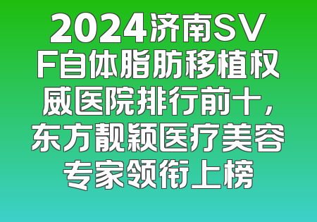 2024济南SVF自体脂肪移植权威医院排行前十，东方靓颖医疗美容专家领衔上榜