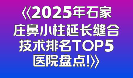 《2025年石家庄鼻小柱延长缝合技术排名TOP5医院盘点！》