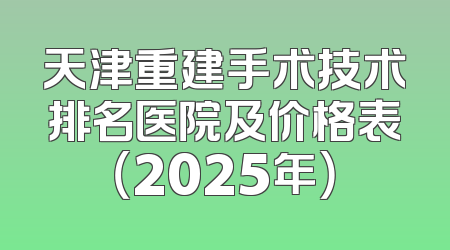 天津重建手术技术排名医院及价格表（2025年）