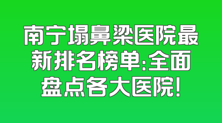 南宁塌鼻梁医院最新排名榜单：全面盘点各大医院！