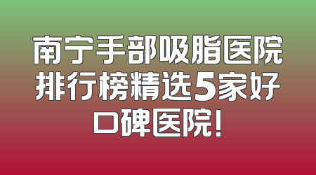 南宁手部吸脂医院排行榜精选5家好口碑医院!