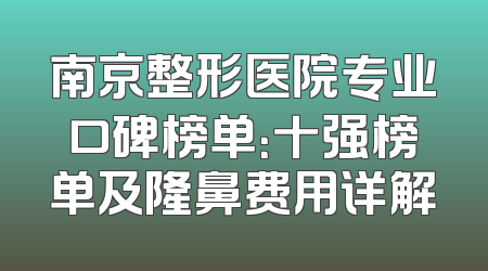 南京整形医院专业口碑榜单：十强榜单及隆鼻费用详解