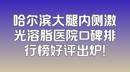 哈尔滨大腿内侧激光溶脂医院口碑排行榜好评出炉！