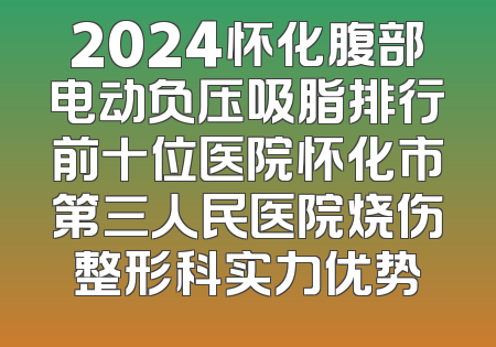 2024怀化腹部电动负压吸脂排行前十位医院怀化市第三人民医院烧伤整形科实力优势