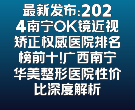 最新发布：2024南宁OK镜近视矫正权威医院排名榜前十！广西南宁华美整形医院性价比深度解析