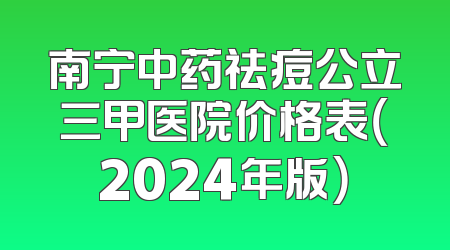 南宁中药祛痘公立三甲医院价格表（2024年版）