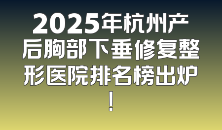 2025年杭州产后胸部下垂修复整形医院排名榜出炉！