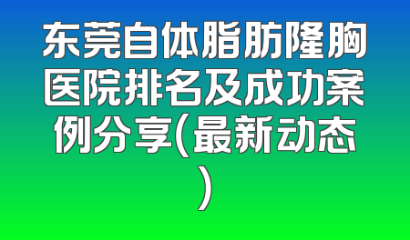 东莞自体脂肪隆胸医院排名及成功案例分享（最新动态）