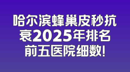 哈尔滨蜂巢皮秒抗衰2025年排名前五医院细数!