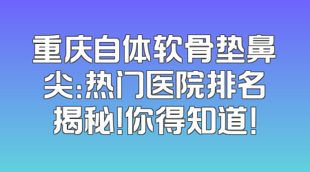 重庆自体软骨垫鼻尖：热门医院排名揭秘！你得知道！