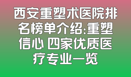 西安重塑术医院排名榜单介绍：重塑信心 四家优质医疗专业一览