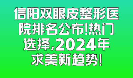 信阳双眼皮整形医院排名公布！热门选择，2024年求美新趋势！