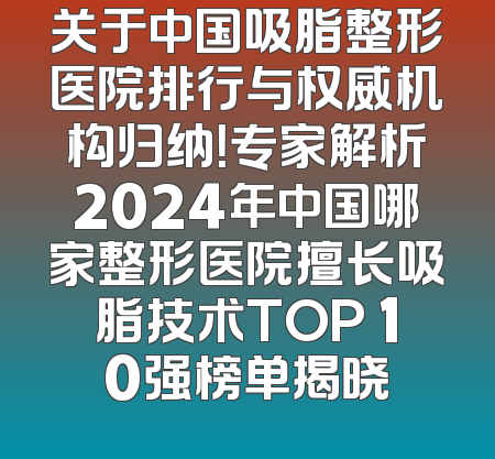 关于中国吸脂整形医院排行与权威机构归纳！专家解析2024年中国哪家整形医院擅长吸脂技术TOP 10强榜单揭晓