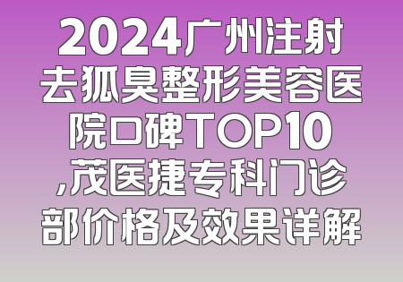 2024广州注射去狐臭整形美容医院口碑TOP10，茂医捷专科门诊部价格及效果详解