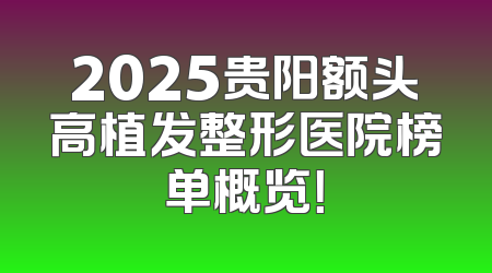 2025贵阳额头高植发整形医院榜单概览！