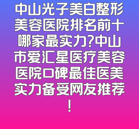 中山光子美白整形美容医院排名前十哪家最实力？中山市爱汇星医疗美容医院口碑最佳医美实力备受网友推荐！