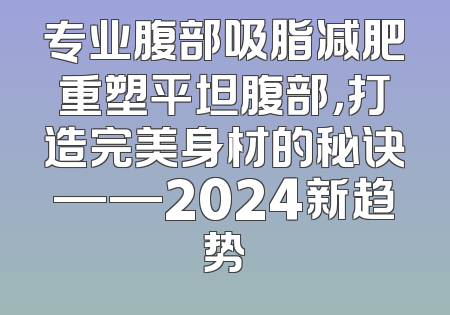 专业腹部吸脂减肥重塑平坦腹部，打造完美身材的秘诀——2024新趋势