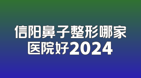 信阳鼻子整形哪家医院好2024