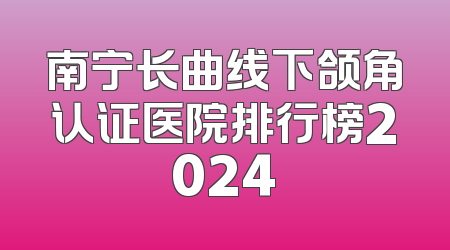 南宁长曲线下颌角认证医院排行榜2024