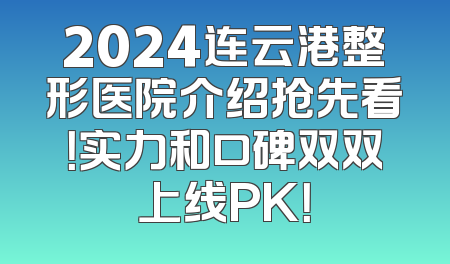 2024连云港整形医院介绍抢先看！实力和口碑双双上线PK！