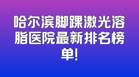 哈尔滨脚踝激光溶脂医院最新排名榜单！