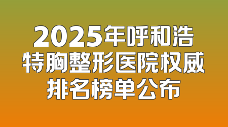 2025年呼和浩特胸整形医院权威排名榜单公布