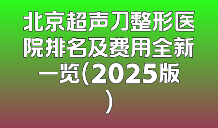 北京超声刀整形医院排名及费用全新一览（2025版）