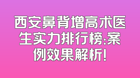 西安鼻背增高术医生实力排行榜：案例效果解析!