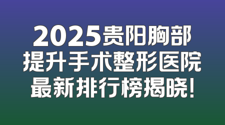 2025贵阳胸部提升手术整形医院最新排行榜揭晓！