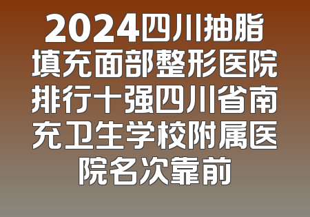 2024四川抽脂填充面部整形医院排行十强四川省南充卫生学校附属医院名次靠前