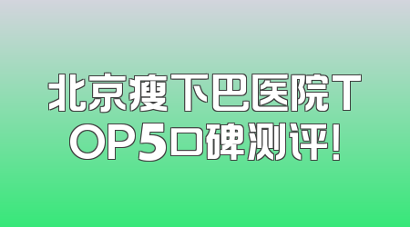 北京瘦下巴医院TOP5口碑测评！