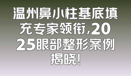 温州鼻小柱基底填充专家领衔，2025眼部整形案例揭晓！