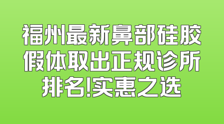 福州最新鼻部硅胶假体取出正规诊所排名！实惠之选