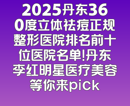 2025丹东360度立体祛痘正规整形医院排名前十位医院名单！丹东李红明星医疗美容等你来pick