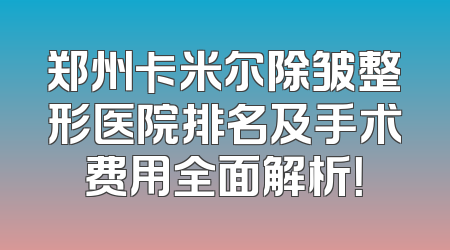 郑州卡米尔除皱整形医院排名及手术费用全面解析！