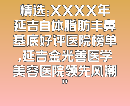 精选：XXXX年延吉自体脂肪丰鼻基底好评医院榜单，延吉金光善医学美容医院领先风潮”
