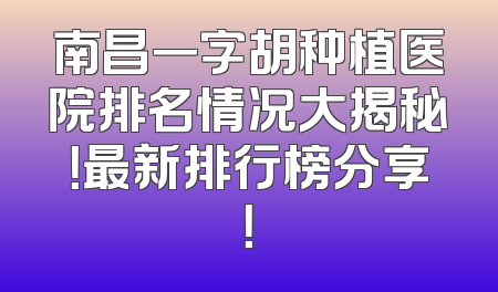 南昌一字胡种植医院排名情况大揭秘！最新排行榜分享！