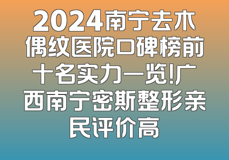 2024南宁去木偶纹医院口碑榜前十名实力一览！广西南宁密斯整形亲民评价高
