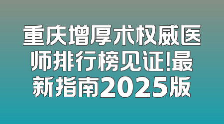 重庆增厚术权威医师排行榜见证！最新指南2025版